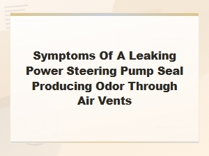 Power Steering Pump Seal Leak Symptoms: Odor Through Air Vents and Fluid Leak Causes